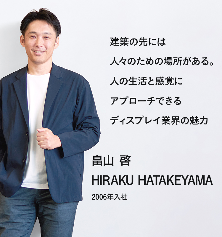 建築の先には人々のための場所がある。人の生活と感覚にアプローチできるディスプレイ業界の魅力 畠山 啓 2006年入社