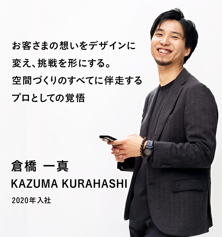 お客様の想いを想いをデザインに変え、挑戦を形にする。空間づくりのすべてに伴走するプロとしての覚悟 倉橋一真 2020年入社