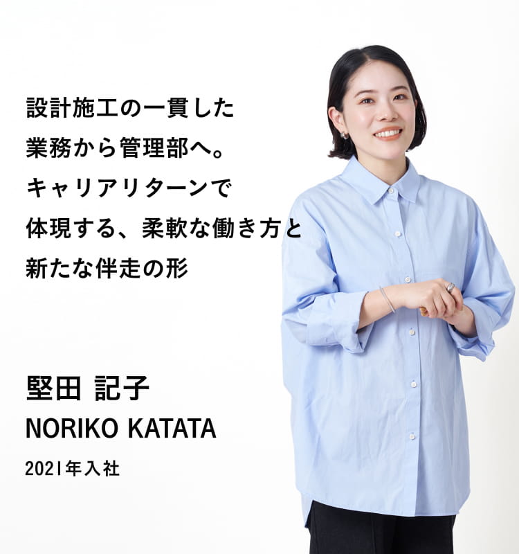 設計施工の一貫した業務から管理部へ。キャリアリターンで体現する、柔軟な働き方と新たな伴走の形 堅田 記子 NORIKO KATATA 2021年入社