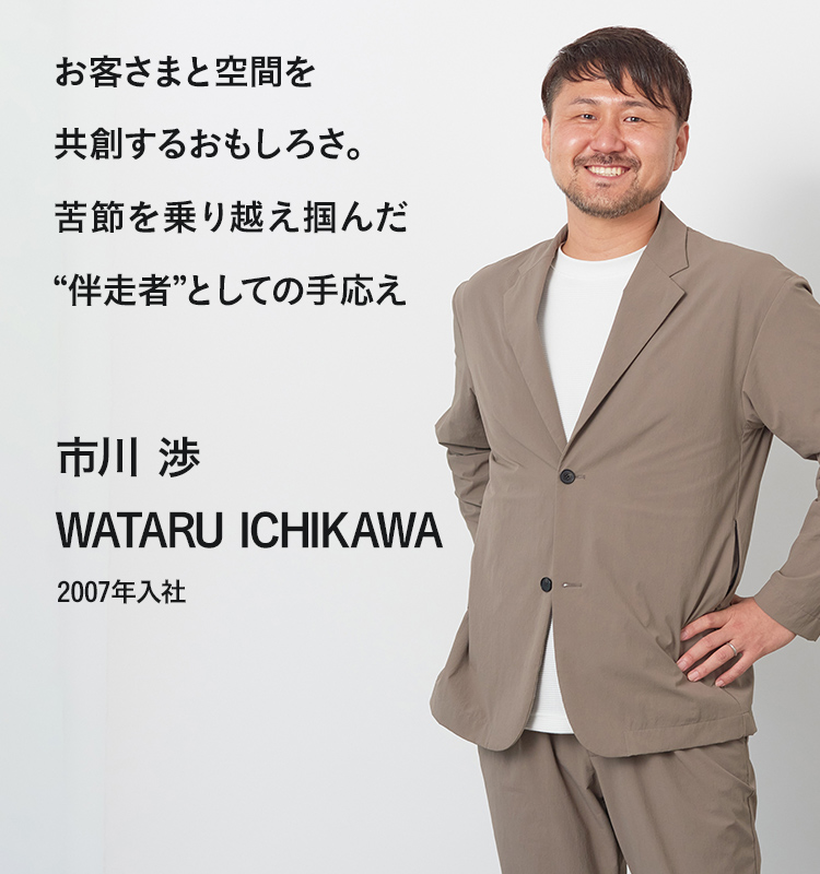 お客さまと空間を共創するおもしろさ。苦節を乗り越え掴んだ“伴走者”としての手応え 市川 渉 2007年入社
        