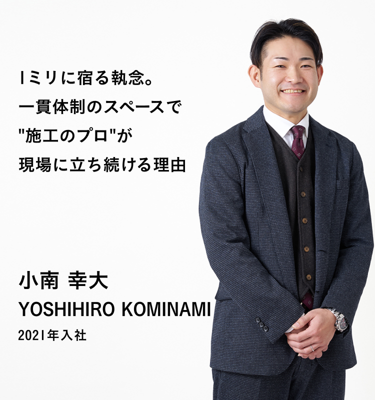 1ミリに勝ち、二重の誇りをつくる。施工のプロが極めた「1ミリの狂いも許さない」空間づくり 小南 幸大 YOSHIHIRO KOMINAMI 2021年入社