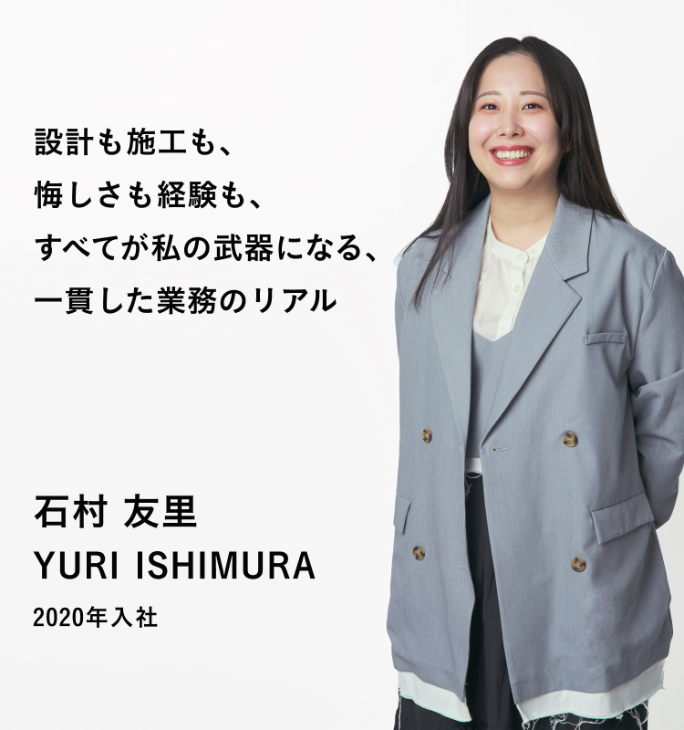 設計も施工も、悔しさも経験も、すべてが私の武器になる、一貫した業務のリアル 石村 友里 YURI ISHIMURA 2020年入社