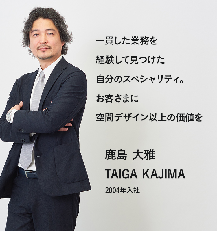 一貫した業務を経験して見つけた自分のスペシャリティ。お客さまに空間デザイン以上の価値を 鹿島大雅 2004年入社